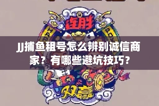 JJ捕鱼租号怎么辨别诚信商家？有哪些避坑技巧？