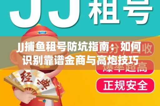 JJ捕鱼租号防坑指南：如何识别靠谱金商与高炮技巧